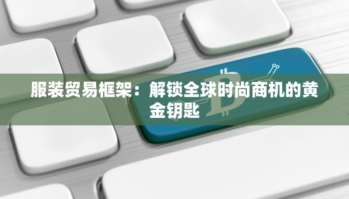 服装贸易框架:解锁全球时尚商机的黄金钥匙 服装贸易框架:解锁全球时尚商机的黄金钥匙
