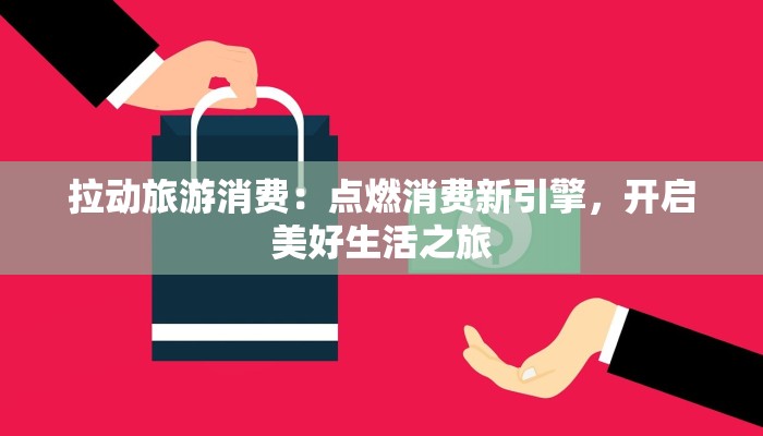 拉动旅游消费:点燃消费新引擎,开启美好生活之旅 拉动旅游消费:点燃消费新引擎,开启美好生活之旅