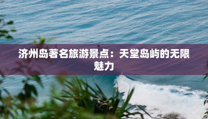 济州岛著名旅游景点：天堂岛屿的无限魅力