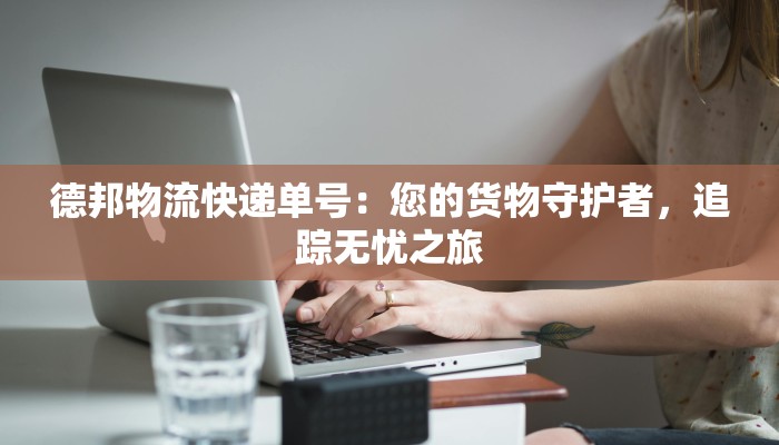 德邦物流快递单号：您的货物守护者，追踪无忧之旅