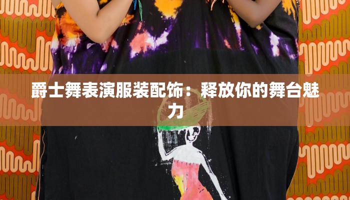 爵士舞表演服装配饰：释放你的舞台魅力