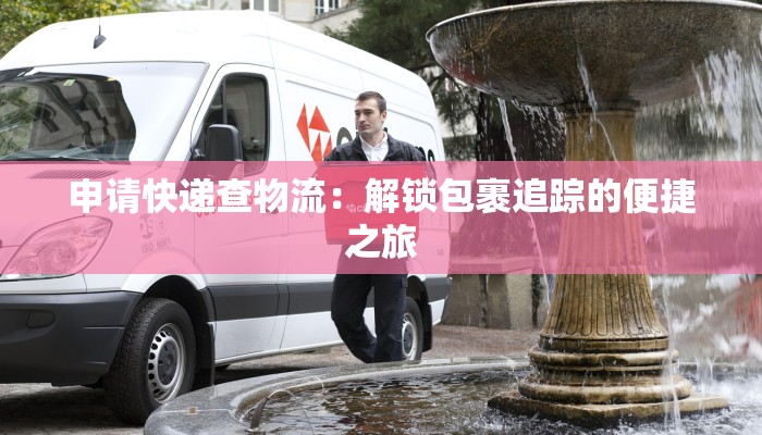 申请快递查物流:解锁包裹追踪的便捷之旅 申请快递查物流:解锁包裹追踪的便捷之旅