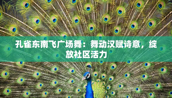 孔雀东南飞广场舞:舞动汉赋诗意,绽放社区活力 孔雀东南飞广场舞:舞动汉赋诗意,绽放社区活力